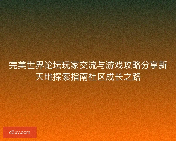 完美世界论坛玩家交流与游戏攻略分享新天地探索指南社区成长之路