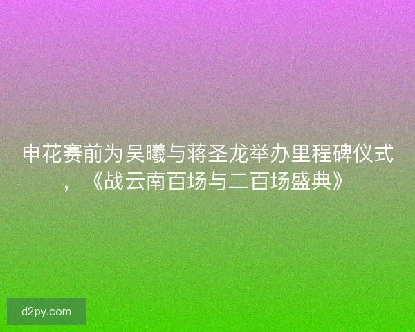 申花赛前为吴曦与蒋圣龙举办里程碑仪式，《战云南百场与二百场盛典》