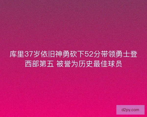 库里37岁依旧神勇砍下52分带领勇士登西部第五 被誉为历史最佳球员