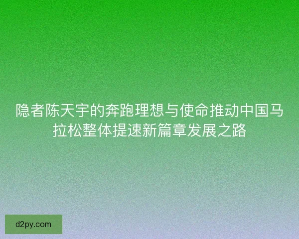 隐者陈天宇的奔跑理想与使命推动中国马拉松整体提速新篇章发展之路