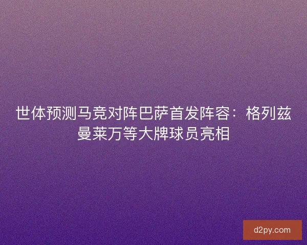 世体预测马竞对阵巴萨首发阵容：格列兹曼莱万等大牌球员亮相