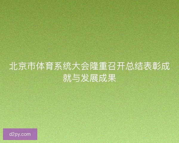 北京市体育系统大会隆重召开总结表彰成就与发展成果