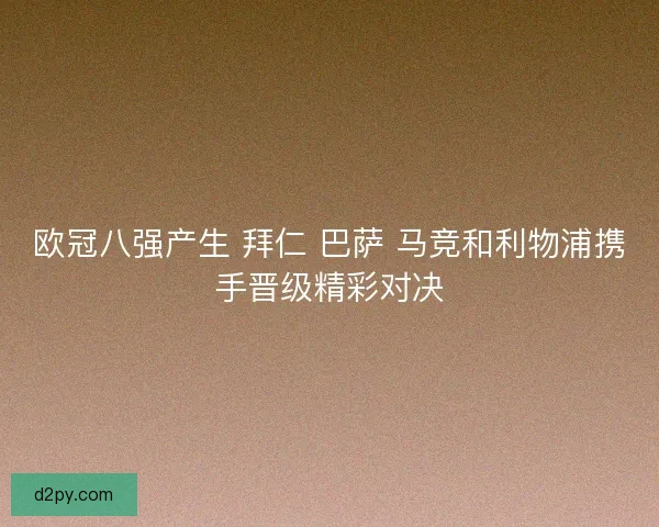 欧冠八强产生 拜仁 巴萨 马竞和利物浦携手晋级精彩对决