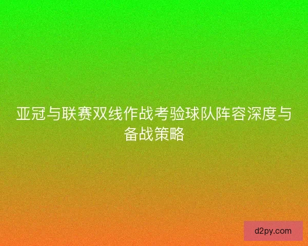 亚冠与联赛双线作战考验球队阵容深度与备战策略