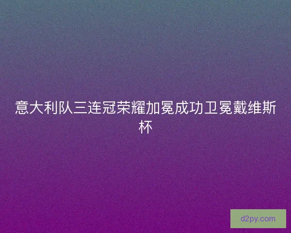 意大利队三连冠荣耀加冕成功卫冕戴维斯杯