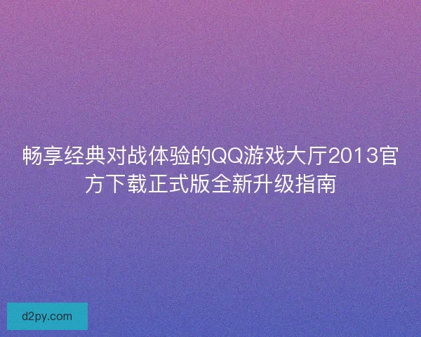 畅享经典对战体验的QQ游戏大厅2013官方下载正式版全新升级指南