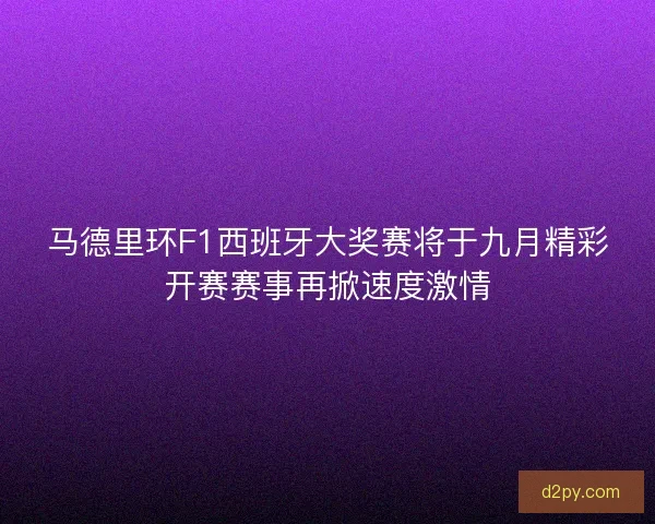 马德里环F1西班牙大奖赛将于九月精彩开赛赛事再掀速度激情