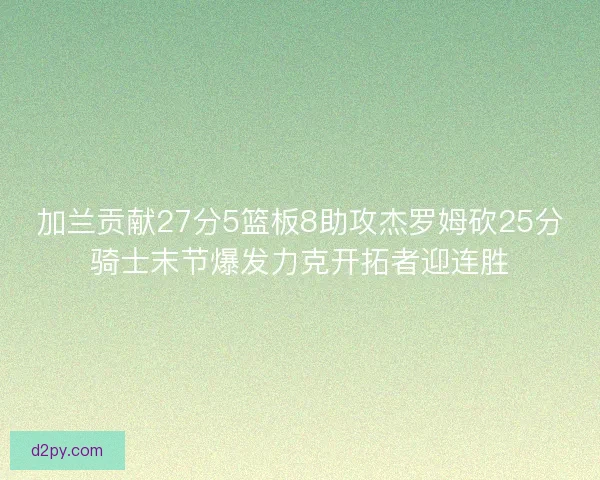 加兰贡献27分5篮板8助攻杰罗姆砍25分骑士末节爆发力克开拓者迎连胜