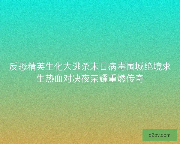 反恐精英生化大逃杀末日病毒围城绝境求生热血对决夜荣耀重燃传奇