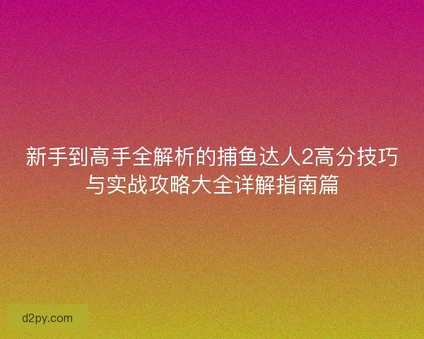 新手到高手全解析的捕鱼达人2高分技巧与实战攻略大全详解指南篇