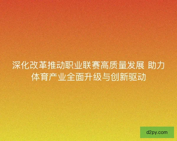 深化改革推动职业联赛高质量发展 助力体育产业全面升级与创新驱动