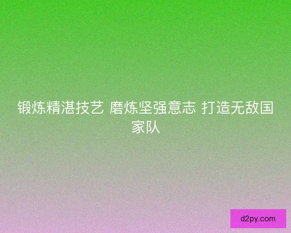 锻炼精湛技艺 磨炼坚强意志 打造无敌国家队