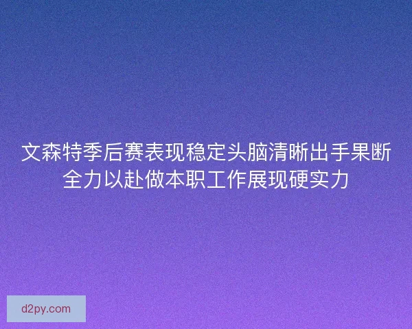 文森特季后赛表现稳定头脑清晰出手果断全力以赴做本职工作展现硬实力